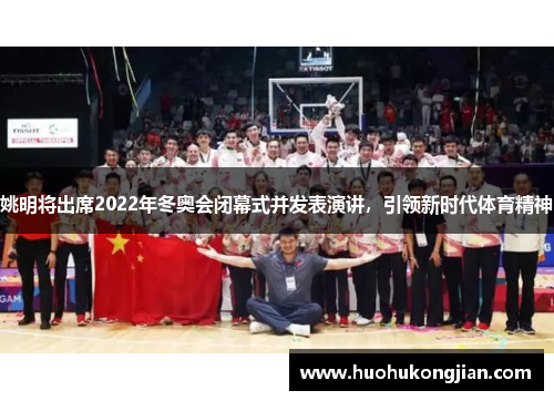 姚明将出席2022年冬奥会闭幕式并发表演讲，引领新时代体育精神