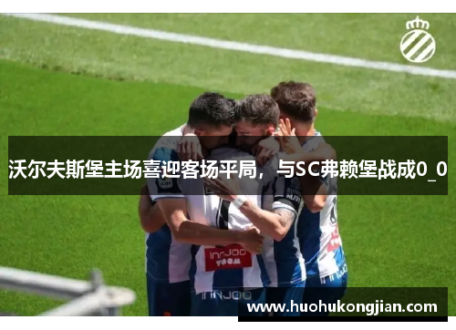 沃尔夫斯堡主场喜迎客场平局，与SC弗赖堡战成0_0
