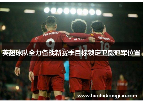英超球队全力备战新赛季目标锁定卫冕冠军位置