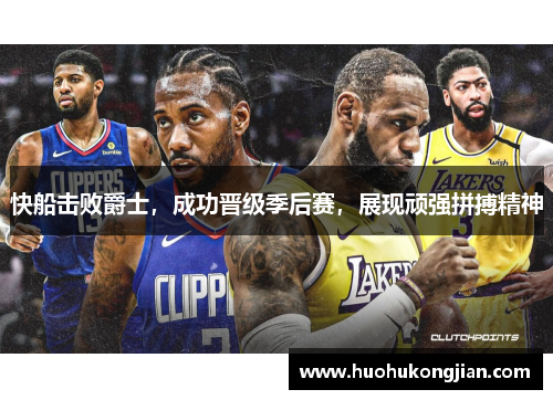 快船击败爵士，成功晋级季后赛，展现顽强拼搏精神