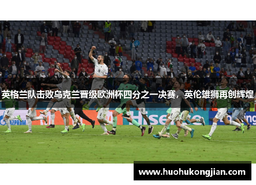 英格兰队击败乌克兰晋级欧洲杯四分之一决赛，英伦雄狮再创辉煌