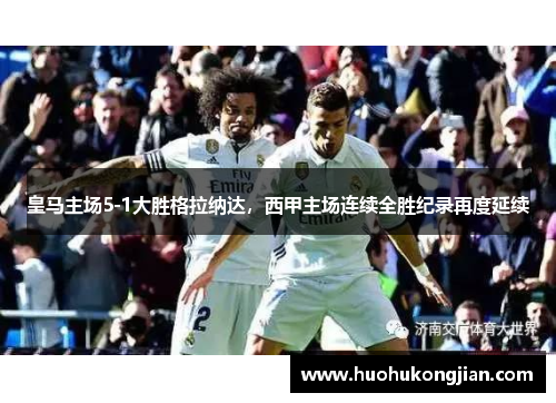 皇马主场5-1大胜格拉纳达,西甲主场连续全胜纪录再度延续