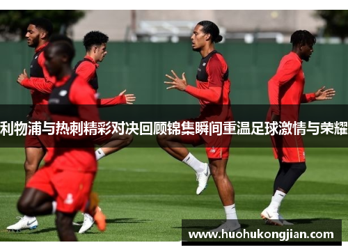 利物浦与热刺精彩对决回顾锦集瞬间重温足球激情与荣耀