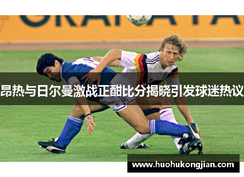 昂热与日尔曼激战正酣比分揭晓引发球迷热议