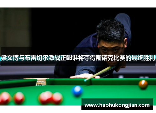 梁文博与布雷切尔激战正酣谁将夺得斯诺克比赛的最终胜利