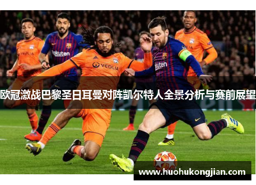 欧冠激战巴黎圣日耳曼对阵凯尔特人全景分析与赛前展望