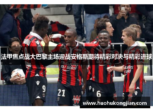 法甲焦点战大巴黎主场迎战安格斯期待精彩对决与精彩进球