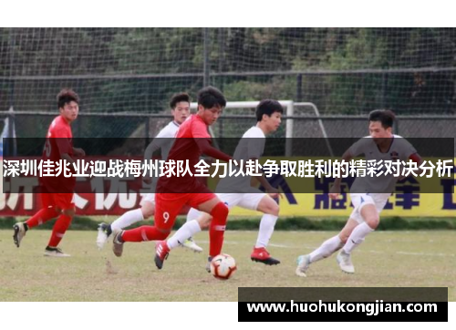 深圳佳兆业迎战梅州球队全力以赴争取胜利的精彩对决分析